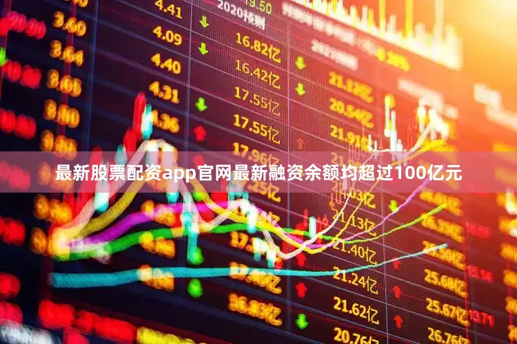 最新股票配资app官网最新融资余额均超过100亿元