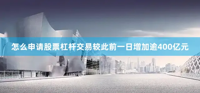 怎么申请股票杠杆交易较此前一日增加逾400亿元