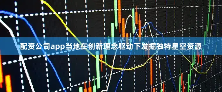 配资公司app当地在创新理念驱动下发掘独特星空资源