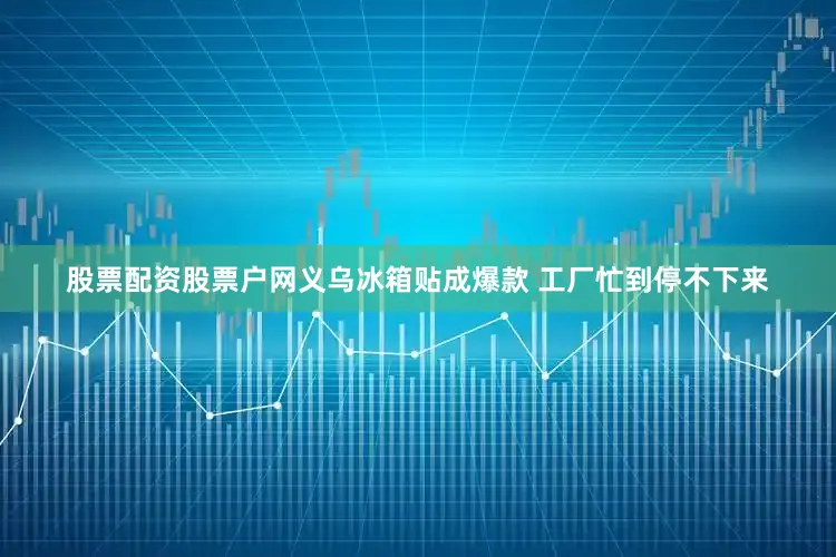 股票配资股票户网义乌冰箱贴成爆款 工厂忙到停不下来