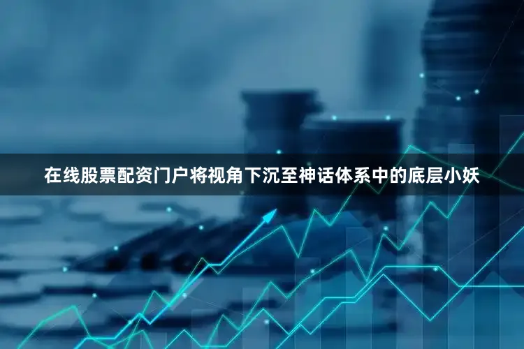 在线股票配资门户将视角下沉至神话体系中的底层小妖