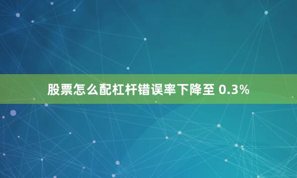 股票怎么配杠杆错误率下降至 0.3%