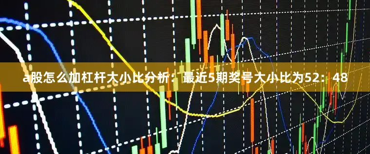a股怎么加杠杆　　大小比分析：最近5期奖号大小比为52：48