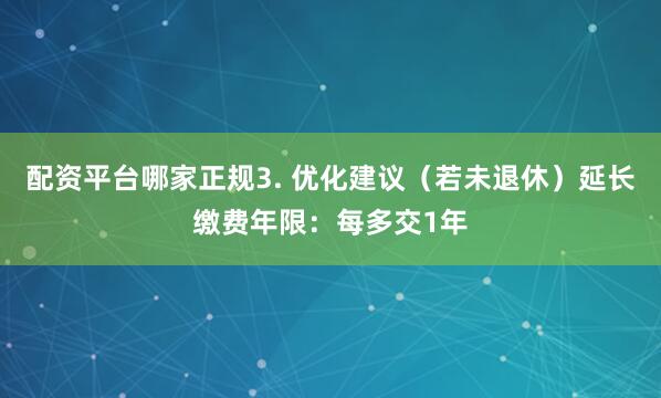 配资平台哪家正规3. 优化建议（若未退休）延长缴费年限：每多交1年