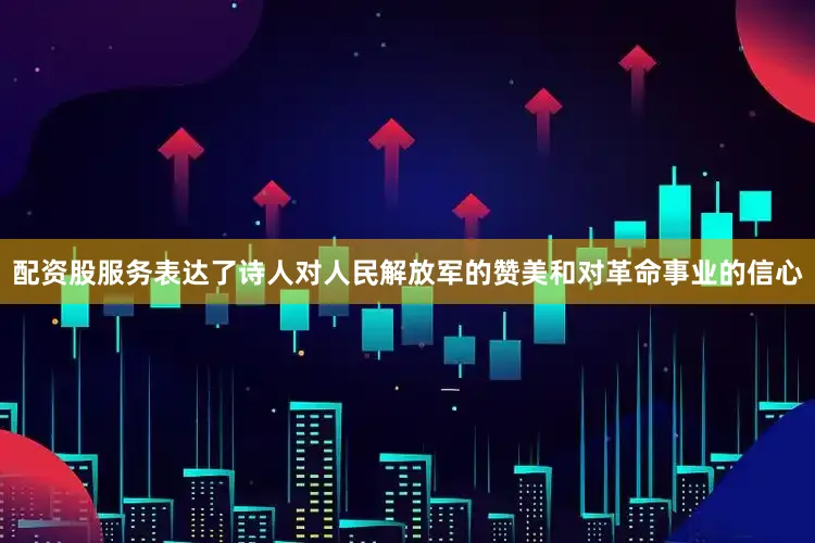 配资股服务表达了诗人对人民解放军的赞美和对革命事业的信心