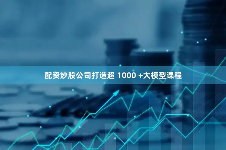 配资炒股公司打造超 1000 +大模型课程