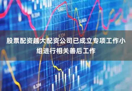 股票配资越大配资公司已成立专项工作小组进行相关善后工作