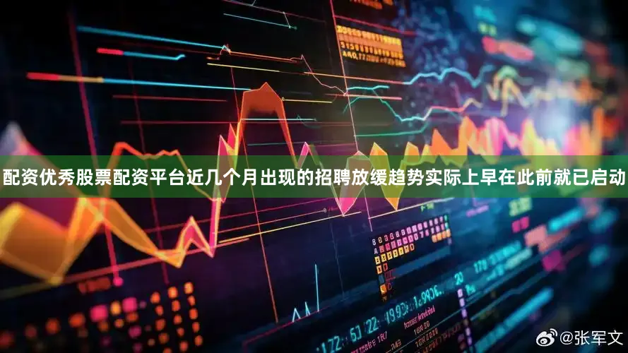 配资优秀股票配资平台近几个月出现的招聘放缓趋势实际上早在此前就已启动