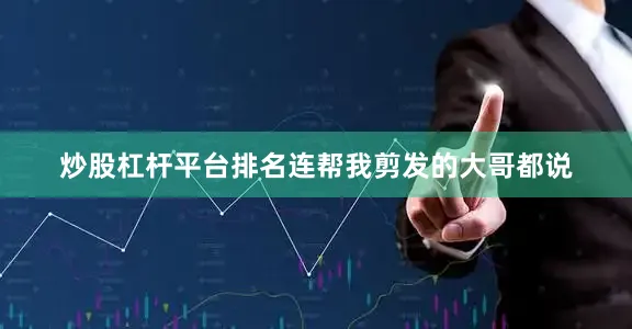 炒股杠杆平台排名连帮我剪发的大哥都说