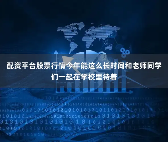 配资平台股票行情今年能这么长时间和老师同学们一起在学校里待着
