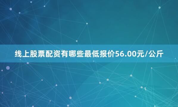 线上股票配资有哪些最低报价56.00元/公斤