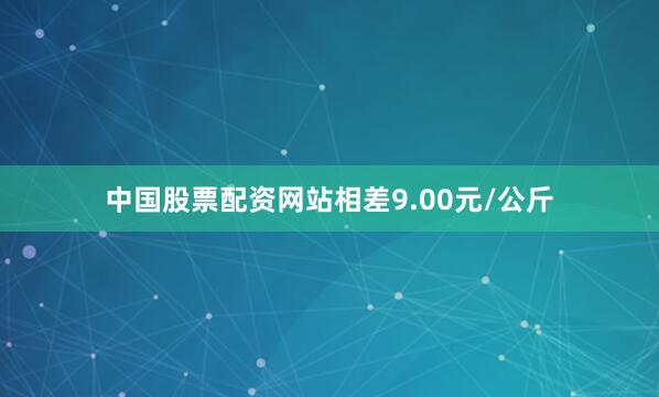 中国股票配资网站相差9.00元/公斤