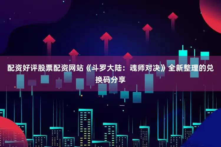 配资好评股票配资网站《斗罗大陆：魂师对决》全新整理的兑换码分享