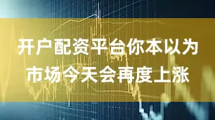 开户配资平台你本以为市场今天会再度上涨