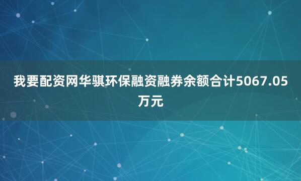 我要配资网华骐环保融资融券余额合计5067.05万元