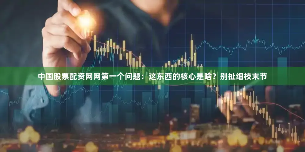 中国股票配资网网第一个问题：这东西的核心是啥？别扯细枝末节
