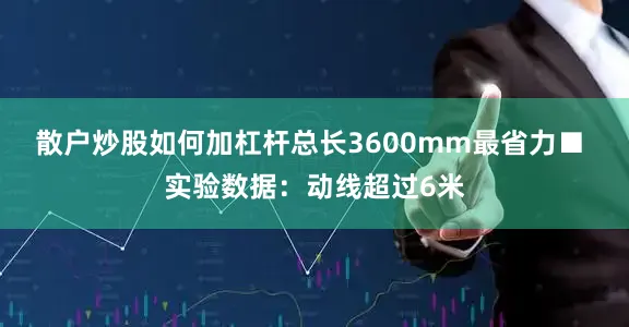 散户炒股如何加杠杆总长3600mm最省力■ 实验数据：动线超过6米